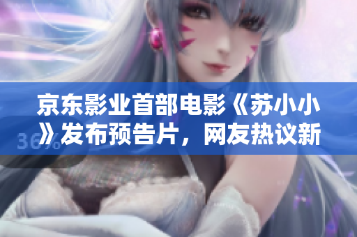 京东影业首部电影《苏小小》发布预告片，网友热议新生代演员风采
