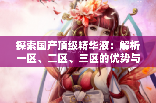 探索国产顶级精华液：解析一区、二区、三区的优势与精髓