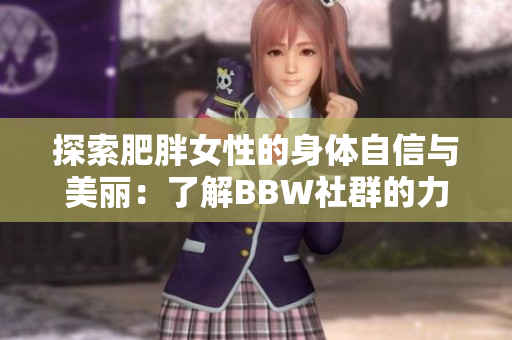 探索肥胖女性的身体自信与美丽：了解BBW社群的力量与魅力