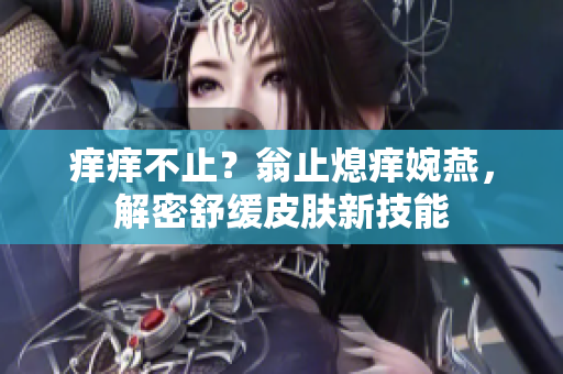痒痒不止？翁止熄痒婉燕，解密舒缓皮肤新技能