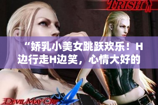 “娇乳小美女跳跃欢乐！H边行走H边笑，心情大好的视频分享！”