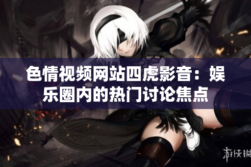 色情视频网站四虎影音：娱乐圈内的热门讨论焦点