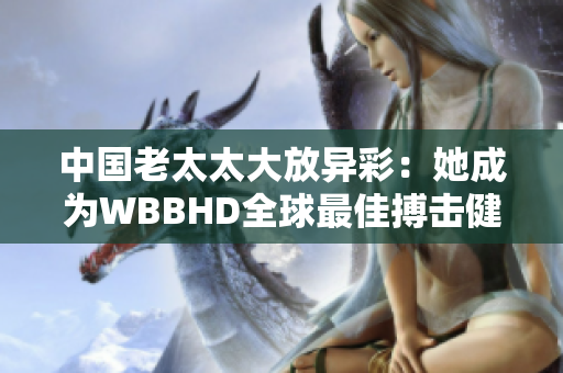 中国老太太大放异彩：她成为WBBHD全球最佳搏击健身战士