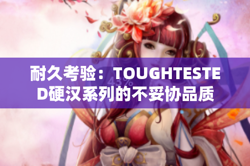 耐久考验：TOUGHTESTED硬汉系列的不妥协品质