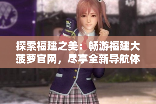 探索福建之美：畅游福建大菠萝官网，尽享全新导航体验