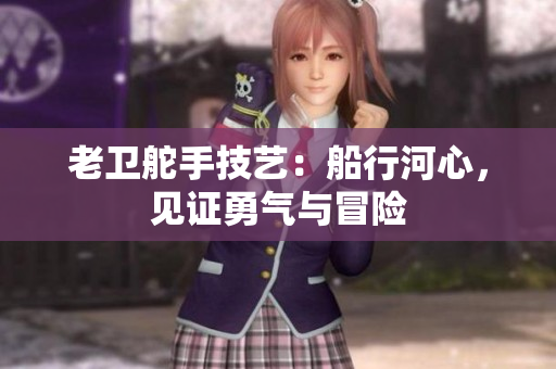 老卫舵手技艺：船行河心，见证勇气与冒险