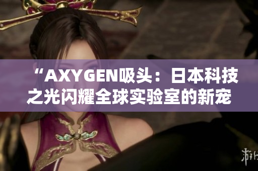 “AXYGEN吸头：日本科技之光闪耀全球实验室的新宠儿”