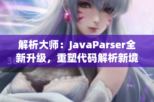 解析大师：JavaParser全新升级，重塑代码解析新境界！
