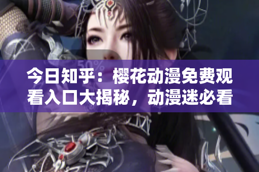 今日知乎：樱花动漫免费观看入口大揭秘，动漫迷必看的最新资讯