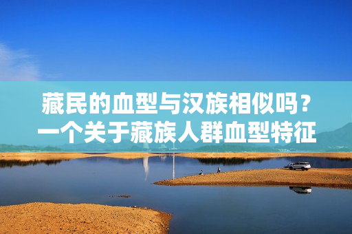 藏民的血型与汉族相似吗？一个关于藏族人群血型特征的研究