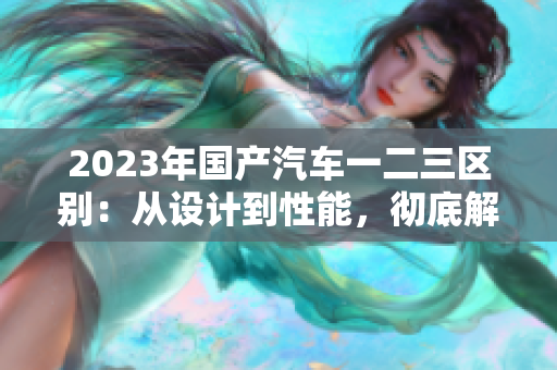 2023年国产汽车一二三区别：从设计到性能，彻底解析