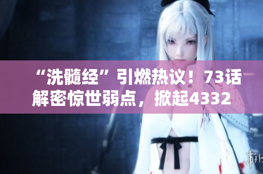 “洗髓经”引燃热议！73话解密惊世弱点，掀起43321全新浪潮