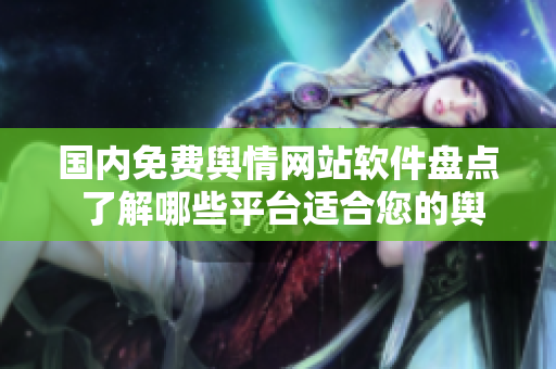 国内免费舆情网站软件盘点 了解哪些平台适合您的舆情监测需求