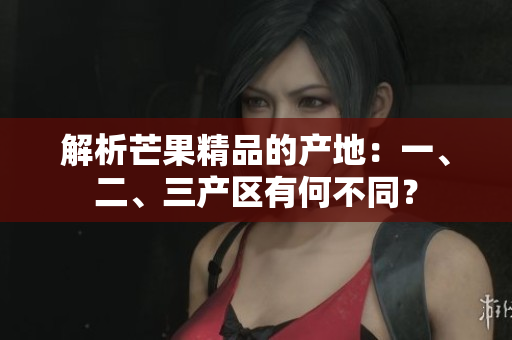 解析芒果精品的产地：一、二、三产区有何不同？