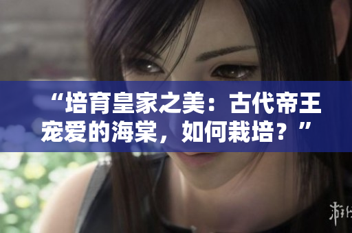“培育皇家之美：古代帝王宠爱的海棠，如何栽培？”