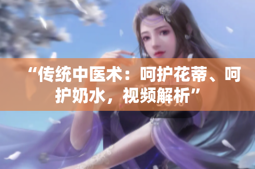 “传统中医术：呵护花蒂、呵护奶水，视频解析”