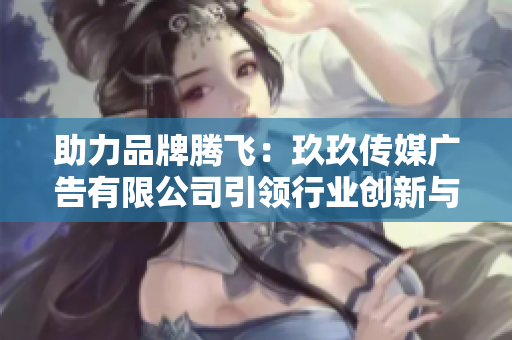 助力品牌腾飞：玖玖传媒广告有限公司引领行业创新与发展
