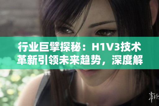 行业巨擘探秘：H1V3技术革新引领未来趋势，深度解析新一代技术的潜力与应用前景
