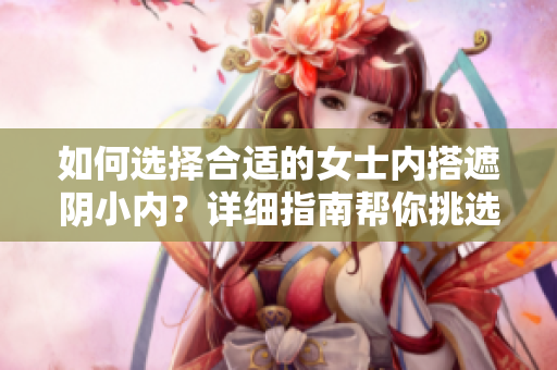 如何选择合适的女士内搭遮阴小内？详细指南帮你挑选最佳款式