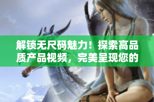 解锁无尺码魅力！探索高品质产品视频，完美呈现您的时尚选择
