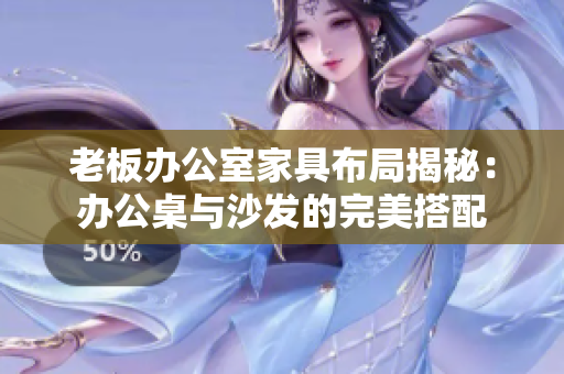 老板办公室家具布局揭秘：办公桌与沙发的完美搭配