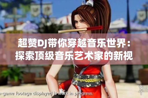 超赞DJ带你穿越音乐世界：探索顶级音乐艺术家的新视角，畅享音乐之旅！