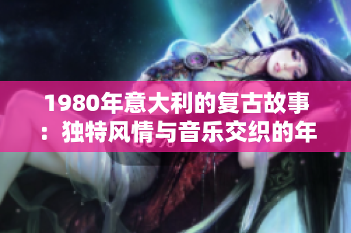 1980年意大利的复古故事：独特风情与音乐交织的年度回顾