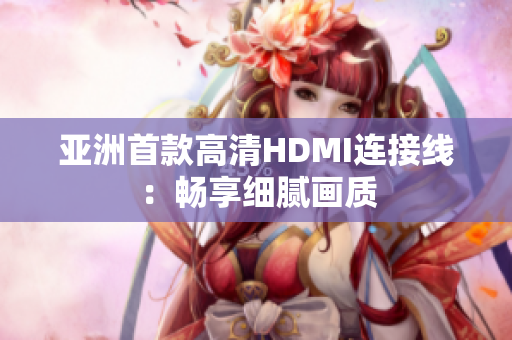 亚洲首款高清HDMI连接线：畅享细腻画质