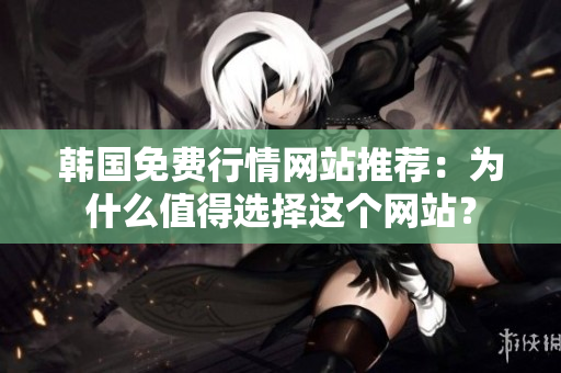 韩国免费行情网站推荐：为什么值得选择这个网站？