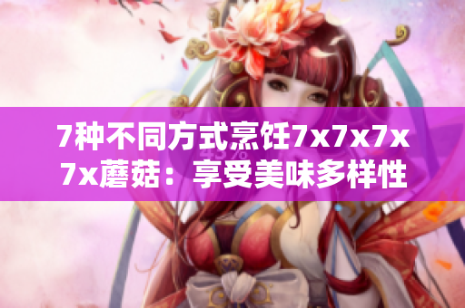 7种不同方式烹饪7x7x7x7x蘑菇：享受美味多样性