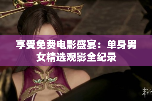 享受免费电影盛宴：单身男女精选观影全纪录