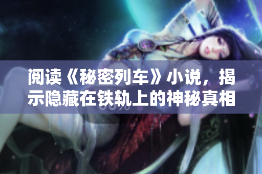 阅读《秘密列车》小说，揭示隐藏在铁轨上的神秘真相
