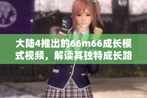 大陆4推出的66m66成长模式视频，解读其独特成长路径