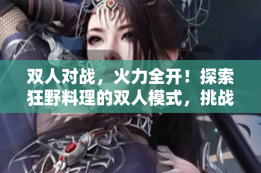 双人对战，火力全开！探索狂野料理的双人模式，挑战你的厨艺极限！