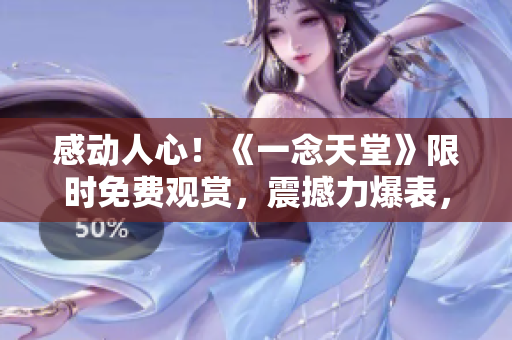 感动人心！《一念天堂》限时免费观赏，震撼力爆表，抢先体验！