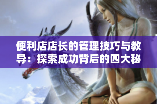 便利店店长的管理技巧与教导：探索成功背后的四大秘诀