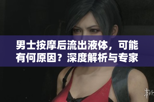 男士按摩后流出液体，可能有何原因？深度解析与专家建议