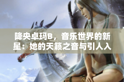 降央卓玛B，音乐世界的新星：她的天籁之音与引人入胜的故事