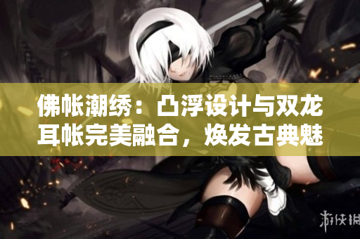 佛帐潮绣：凸浮设计与双龙耳帐完美融合，焕发古典魅力