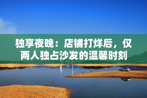 独享夜晚：店铺打烊后，仅两人独占沙发的温馨时刻