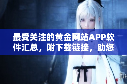 最受关注的黄金网站APP软件汇总，附下载链接，助您畅享黄金投资的更多机遇