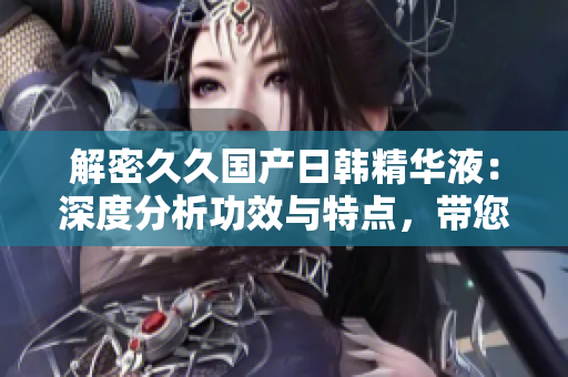 解密久久国产日韩精华液：深度分析功效与特点，带您探索美肌的秘密