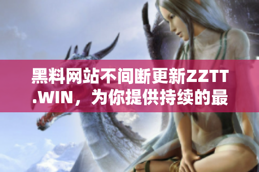 黑料网站不间断更新ZZTT.WIN，为你提供持续的最新信息和内容