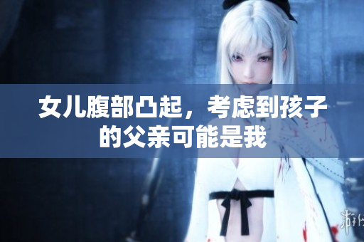 女儿腹部凸起，考虑到孩子的父亲可能是我