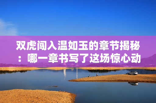 双虎闯入温如玉的章节揭秘：哪一章书写了这场惊心动魄的邂逅？