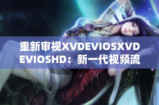 重新审视XVDEVIOSXVDEVIOSHD：新一代视频流媒体的探索