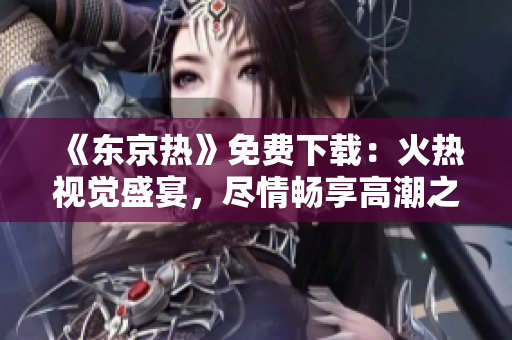 《东京热》免费下载：火热视觉盛宴，尽情畅享高潮之美