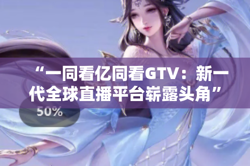 “一同看亿同看GTV：新一代全球直播平台崭露头角”