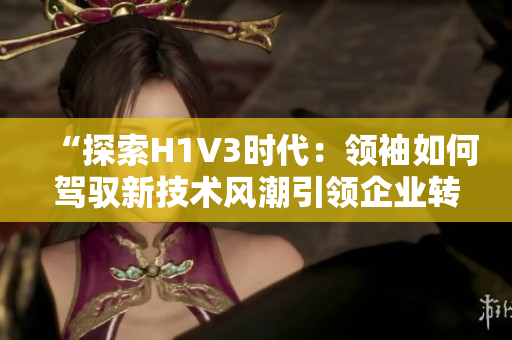 “探索H1V3时代：领袖如何驾驭新技术风潮引领企业转型？”