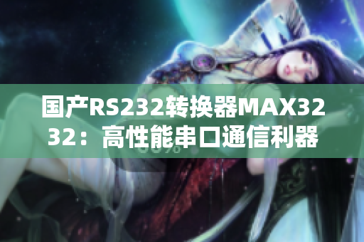 国产RS232转换器MAX3232：高性能串口通信利器